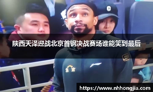 陕西天泽迎战北京首钢决战赛场谁能笑到最后